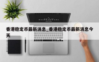 香港稳定币最新消息_香港稳定币最新消息今天