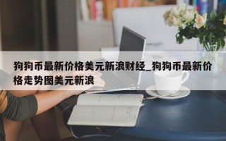 狗狗币最新价格美元新浪财经_狗狗币最新价格走势图美元新浪