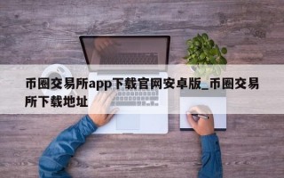 币圈交易所app下载官网安卓版_币圈交易所下载地址