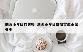 瑞波币今日的价格_瑞波币今日价格雷达币是多少