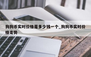 狗狗币实时价格是多少钱一个_狗狗币实时价格走势