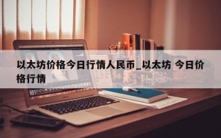 以太坊价格今日行情人民币_以太坊 今日价格行情