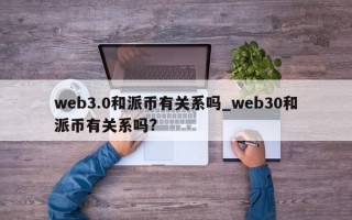 web3.0和派币有关系吗_web30和派币有关系吗?