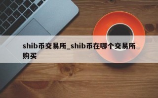 shib币交易所_shib币在哪个交易所购买