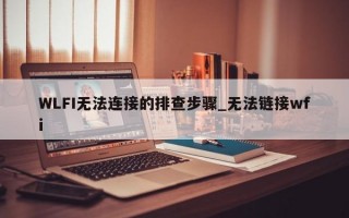 WLFI无法连接的排查步骤_无法链接wfi