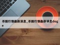 币圈行情最新消息_币圈行情最新消息doge