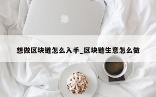 想做区块链怎么入手_区块链生意怎么做
