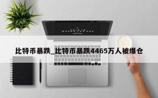 比特币暴跌_比特币暴跌4465万人被爆仓