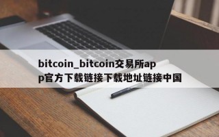 bitcoin_bitcoin交易所app官方下载链接下载地址链接中国