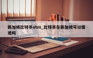 新加坡比特币atm_比特币在新加坡可以提现吗