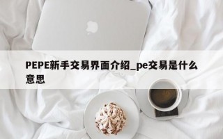 PEPE新手交易界面介绍_pe交易是什么意思
