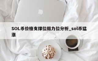 SOL币价格支撑位阻力位分析_sol币猛涨