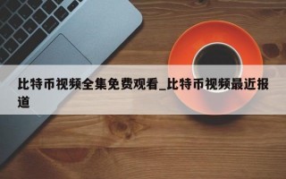 比特币视频全集免费观看_比特币视频最近报道