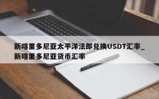 新喀里多尼亚太平洋法郎兑换USDT汇率_新喀里多尼亚货币汇率