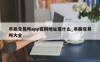 币圈交易所app官网地址是什么_币圈交易所大全
