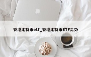 香港比特币etf_香港比特币ETF走势