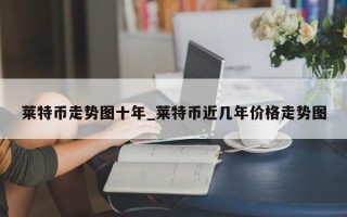 莱特币走势图十年_莱特币近几年价格走势图