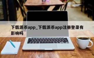 下载派币app_下载派币app注册登录有影响吗