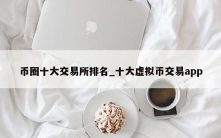 币圈十大交易所排名_十大虚拟币交易app