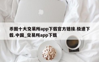 币圈十大交易所app下载官方链接.极速下载.中国_交易所app下载