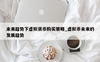 未来趋势下虚拟货币购买策略_虚拟币未来的发展趋势