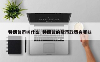 特朗普币叫什么_特朗普的货币政策有哪些