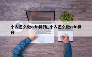 个人怎么做cdn挣钱_个人怎么做cdn挣钱