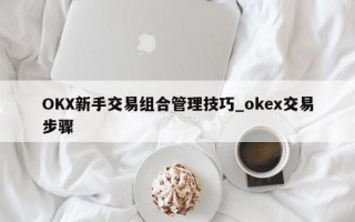 OKX新手交易组合管理技巧_okex交易步骤