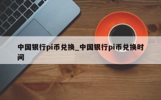 中国银行pi币兑换_中国银行pi币兑换时间