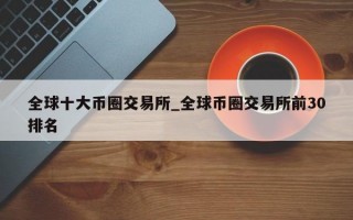 全球十大币圈交易所_全球币圈交易所前30排名