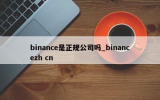 binance是正规公司吗_binancezh cn