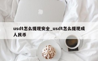 usdt怎么提现安全_usdt怎么提现成人民币