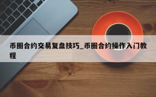 币圈合约交易复盘技巧_币圈合约操作入门教程