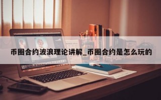 币圈合约波浪理论讲解_币圈合约是怎么玩的