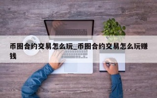 币圈合约交易怎么玩_币圈合约交易怎么玩赚钱