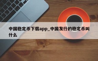 中国稳定币下载app_中国发行的稳定币叫什么