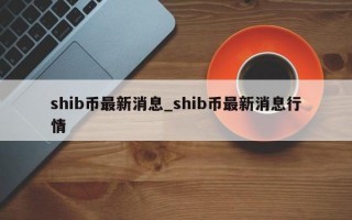 shib币最新消息_shib币最新消息行情