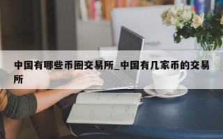 中国有哪些币圈交易所_中国有几家币的交易所