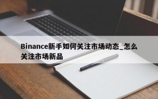 Binance新手如何关注市场动态_怎么关注市场新品