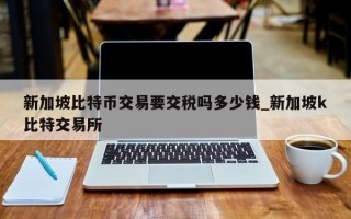 新加坡比特币交易要交税吗多少钱_新加坡k比特交易所