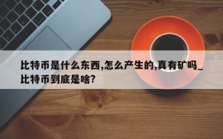 比特币是什么东西,怎么产生的,真有矿吗_比特币到底是啥?