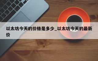 以太坊今天的价格是多少_以太坊今天的最新价
