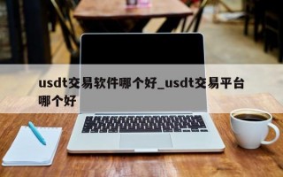 usdt交易软件哪个好_usdt交易平台哪个好