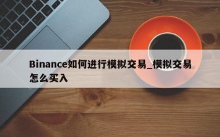 Binance如何进行模拟交易_模拟交易怎么买入