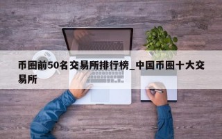 币圈前50名交易所排行榜_中国币圈十大交易所