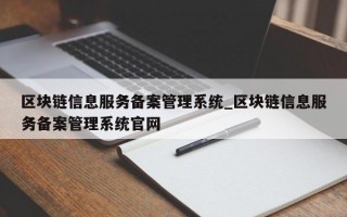 区块链信息服务备案管理系统_区块链信息服务备案管理系统官网
