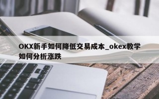 OKX新手如何降低交易成本_okex教学如何分析涨跌