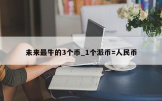未来最牛的3个币_1个派币=人民币