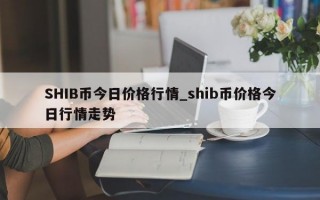 SHIB币今日价格行情_shib币价格今日行情走势