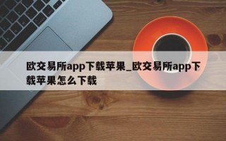 欧交易所app下载苹果_欧交易所app下载苹果怎么下载